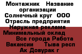 Монтажник › Название организации ­ Солнечный круг, ООО › Отрасль предприятия ­ Наружная реклама › Минимальный оклад ­ 15 000 - Все города Работа » Вакансии   . Тыва респ.,Ак-Довурак г.